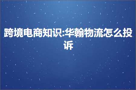 跨境电商知识:华翰物流怎么投诉